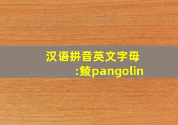 汉语拼音英文字母 :鲮pangolin